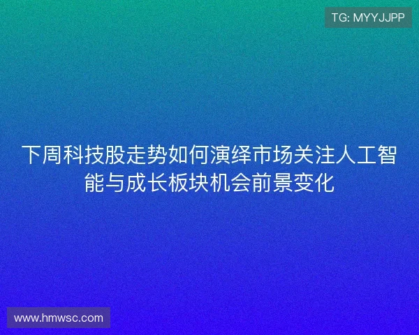下周科技股走势如何演绎市场关注人工智能与成长板块机会前景变化 下周科技股走势如何演绎市场关注人工智能与成长板块机会前景变化